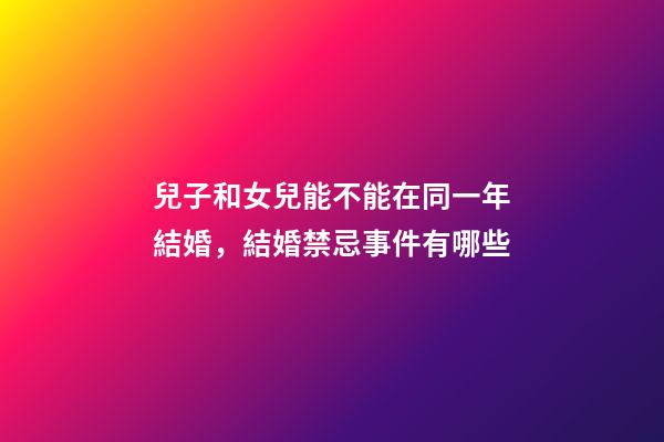 兒子和女兒能不能在同一年結婚，結婚禁忌事件有哪些