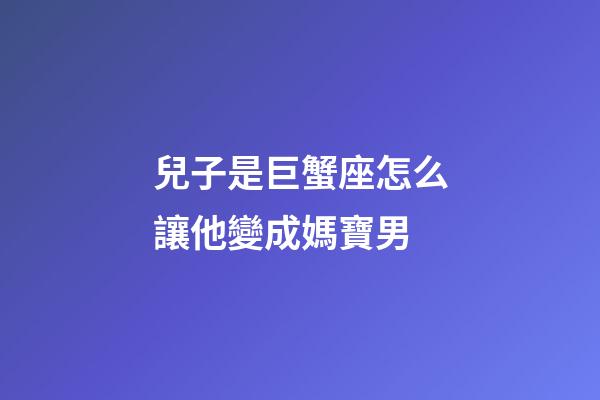 兒子是巨蟹座怎么讓他變成媽寶男-第1張-星座運勢-玄機派