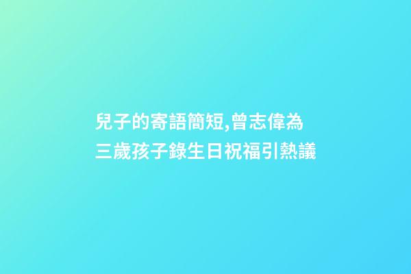 兒子的寄語簡短,曾志偉為三歲孩子錄生日祝福引熱議-第1張-觀點-玄機派
