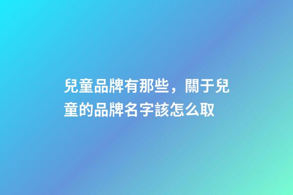 兒童品牌有那些，關于兒童的品牌名字該怎么取-第1張-商標起名-玄機派