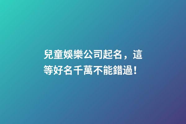 兒童娛樂公司起名，這等好名千萬不能錯過！-第1張-公司起名-玄機派