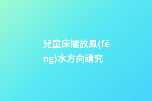 兒童床擺放風(fēng)水方向講究