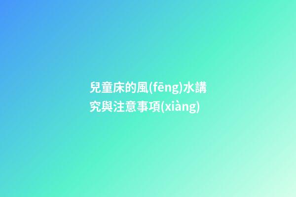 兒童床的風(fēng)水講究與注意事項(xiàng)