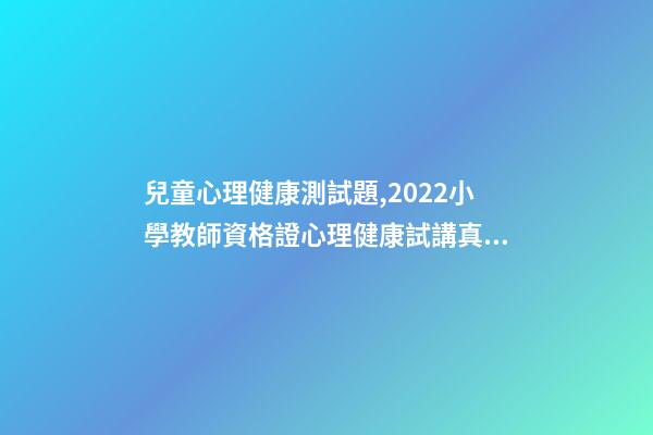 兒童心理健康測試題,2022小學教師資格證心理健康試講真題詳解-第1張-觀點-玄機派