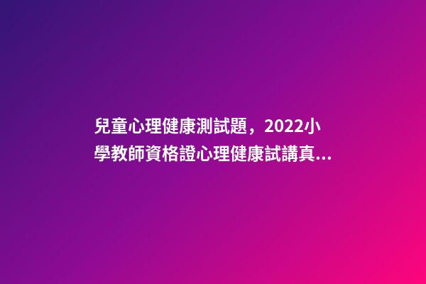 兒童心理健康測試題，2022小學教師資格證心理健康試講真題詳解-第1張-觀點-玄機派