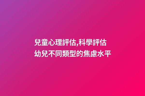 兒童心理評估,科學評估幼兒不同類型的焦慮水平-第1張-觀點-玄機派