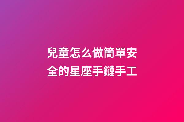 兒童怎么做簡單安全的星座手鏈手工-第1張-星座運勢-玄機派