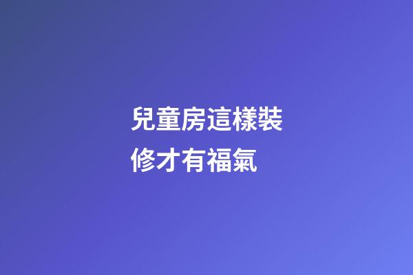 兒童房這樣裝修才有福氣