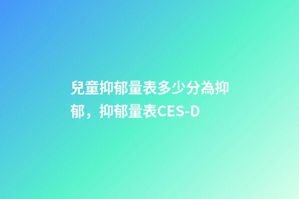 兒童抑郁量表多少分為抑郁，抑郁量表CES-D-第1張-觀點-玄機派