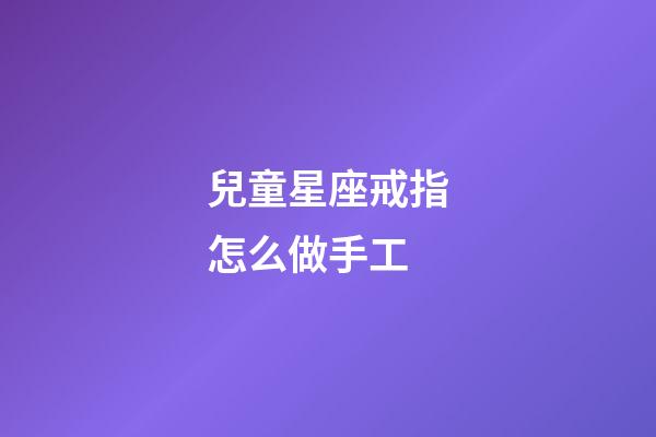 兒童星座戒指怎么做手工-第1張-星座運勢-玄機派