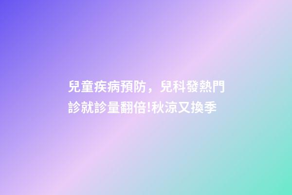 兒童疾病預防，兒科發熱門診就診量翻倍!秋涼又換季-第1張-觀點-玄機派