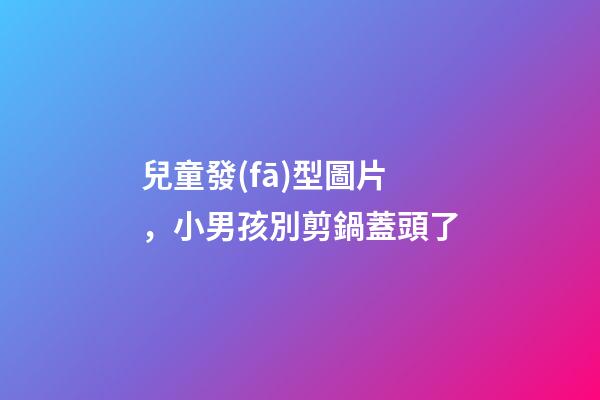 兒童發(fā)型圖片，小男孩別剪鍋蓋頭了-第1張-觀點(diǎn)-玄機(jī)派