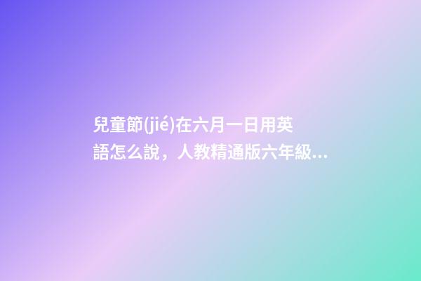兒童節(jié)在六月一日用英語怎么說，人教精通版六年級(jí)英語上冊(cè)-第1張-觀點(diǎn)-玄機(jī)派