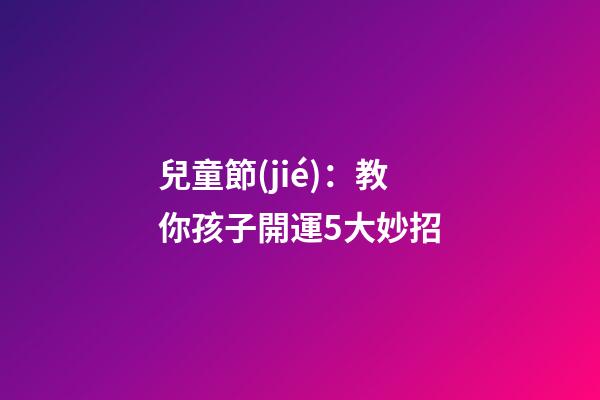 兒童節(jié)：教你孩子開運5大妙招