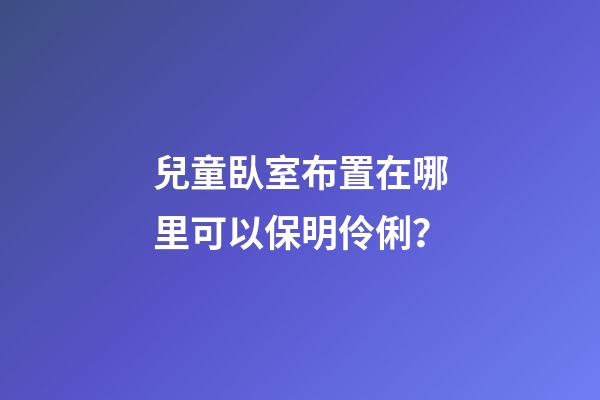 兒童臥室布置在哪里可以保明伶俐？