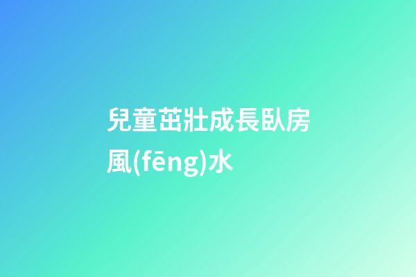 兒童茁壯成長臥房風(fēng)水
