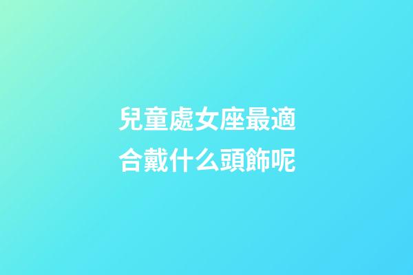 兒童處女座最適合戴什么頭飾呢-第1張-星座運勢-玄機派