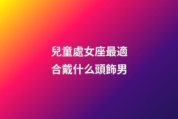 兒童處女座最適合戴什么頭飾男-第1張-星座運勢-玄機派