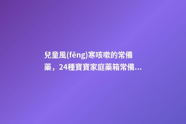 兒童風(fēng)寒咳嗽的常備藥，24種寶寶家庭藥箱常備藥——中成藥篇-第1張-觀點(diǎn)-玄機(jī)派
