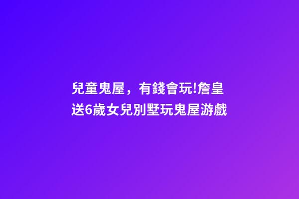 兒童鬼屋，有錢會玩!詹皇送6歲女兒別墅玩鬼屋游戲-第1張-觀點-玄機派