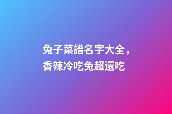 兔子菜譜名字大全，香辣冷吃兔超還吃-第1張-觀點-玄機派