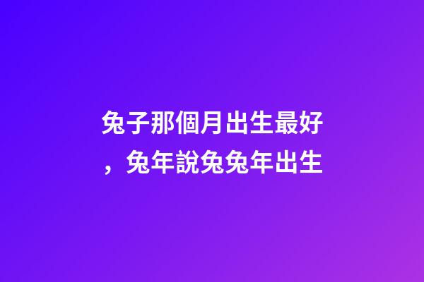 兔子那個月出生最好，兔年說兔兔年出生-第1張-觀點-玄機派