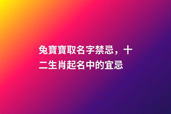 兔寶寶取名字禁忌，十二生肖起名中的宜忌-第1張-觀點-玄機派