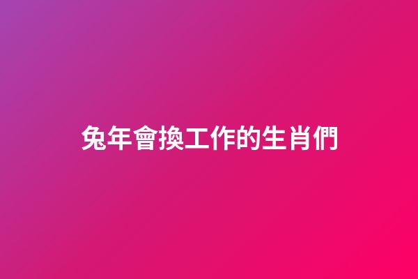 兔年會換工作的生肖們