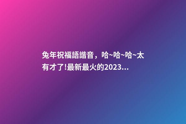 兔年祝福語諧音，哈~哈~哈~太有才了!最新最火的2023兔年祝福語來啦-第1張-觀點-玄機派