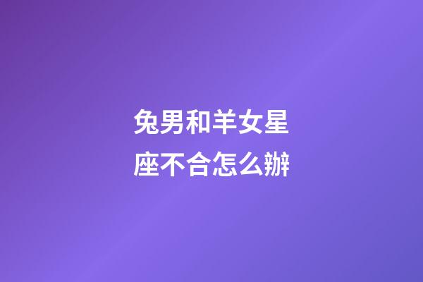 兔男和羊女星座不合怎么辦-第1張-星座運勢-玄機(jī)派
