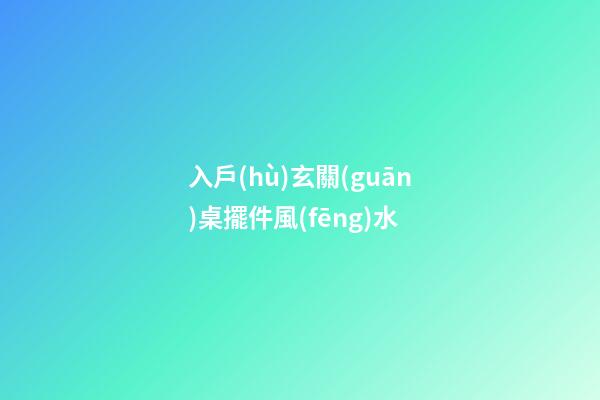 入戶(hù)玄關(guān)桌擺件風(fēng)水