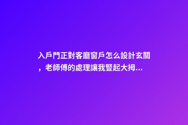 入戶門正對客廳窗戶怎么設計玄關，老師傅的處理讓我豎起大拇指