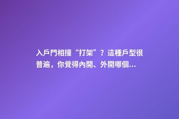入戶門相撞“打架”？這種戶型很普遍，你覺得內開、外開哪個好？
