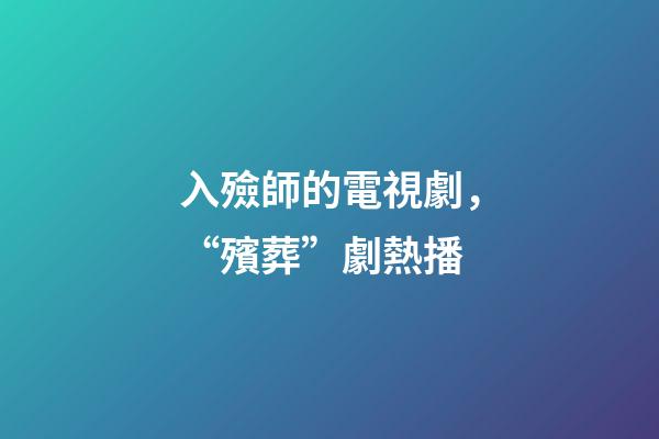 入殮師的電視劇，“殯葬”劇熱播-第1張-觀點(diǎn)-玄機(jī)派