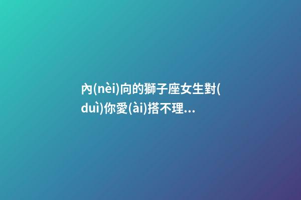 內(nèi)向的獅子座女生對(duì)你愛(ài)搭不理的表現(xiàn)-第1張-星座運(yùn)勢(shì)-玄機(jī)派