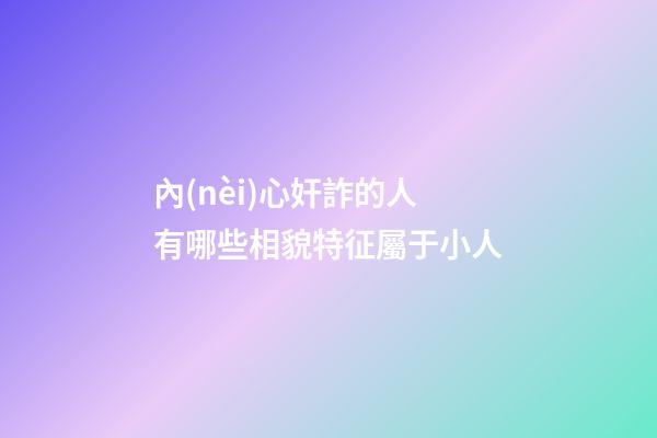 內(nèi)心奸詐的人有哪些相貌特征屬于小人