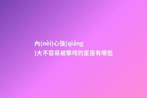 內(nèi)心強(qiáng)大不容易被擊垮的星座有哪些-第1張-星座運(yùn)勢-玄機(jī)派