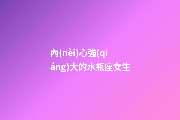 內(nèi)心強(qiáng)大的水瓶座女生-第1張-星座運(yùn)勢(shì)-玄機(jī)派