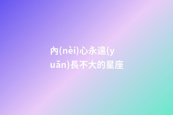 內(nèi)心永遠(yuǎn)長不大的星座-第1張-星座運(yùn)勢(shì)-玄機(jī)派