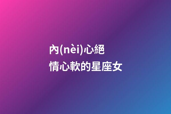 內(nèi)心絕情心軟的星座女-第1張-星座運(yùn)勢(shì)-玄機(jī)派
