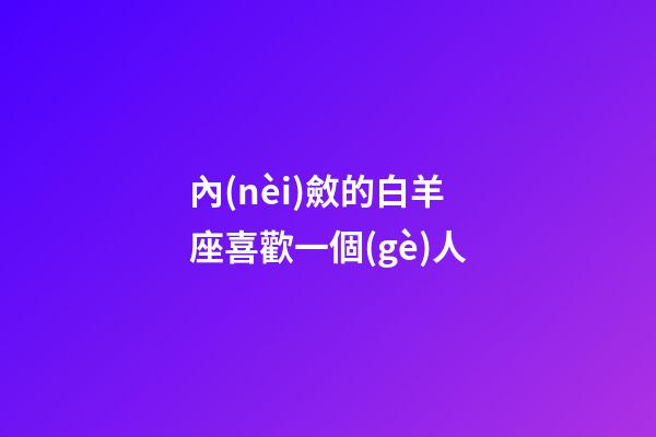 內(nèi)斂的白羊座喜歡一個(gè)人-第1張-星座運(yùn)勢(shì)-玄機(jī)派