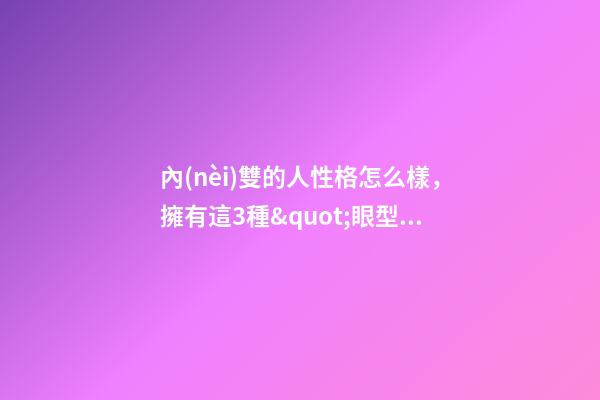 內(nèi)雙的人性格怎么樣，擁有這3種&quot;眼型&quot;的女人-第1張-觀點(diǎn)-玄機(jī)派