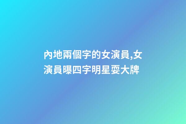 內地兩個字的女演員,女演員曝四字明星耍大牌-第1張-觀點-玄機派