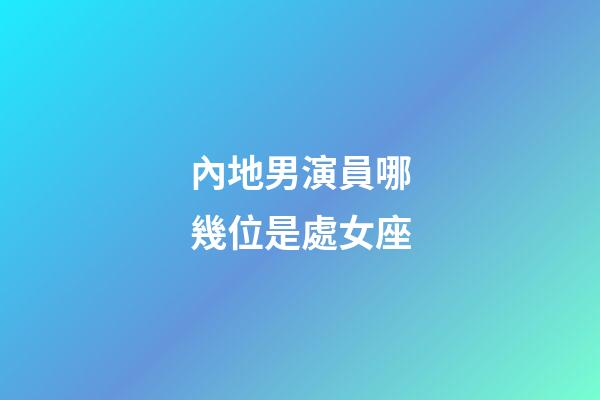 內地男演員哪幾位是處女座-第1張-星座運勢-玄機派