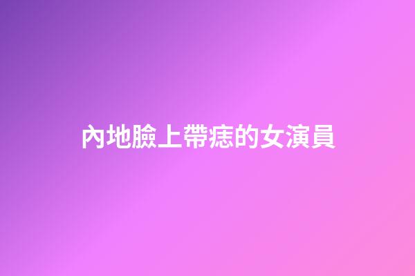 內地臉上帶痣的女演員