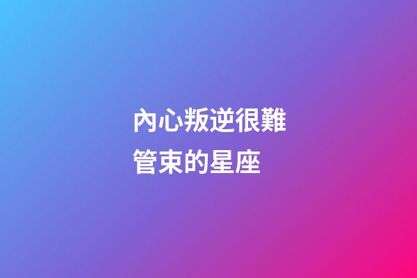 內心叛逆很難管束的星座-第1張-星座運勢-玄機派