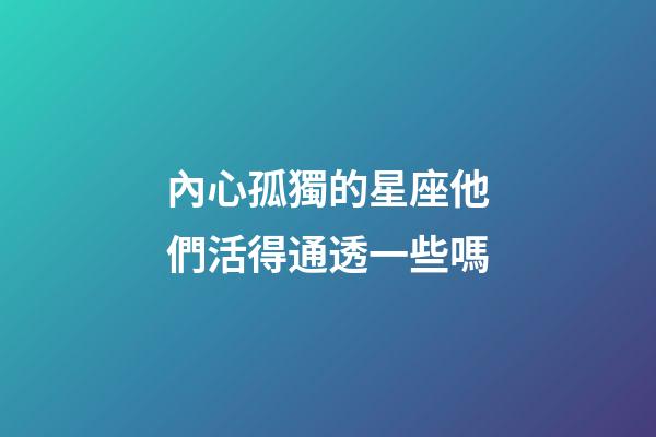 內心孤獨的星座他們活得通透一些嗎