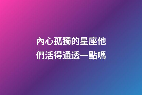 內心孤獨的星座他們活得通透一點嗎-第1張-星座運勢-玄機派