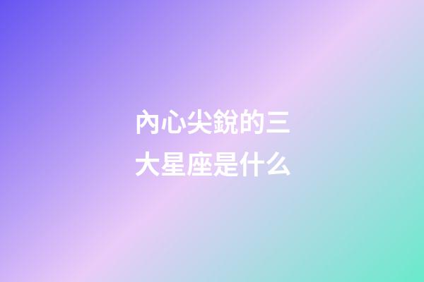 內心尖銳的三大星座是什么-第1張-星座運勢-玄機派