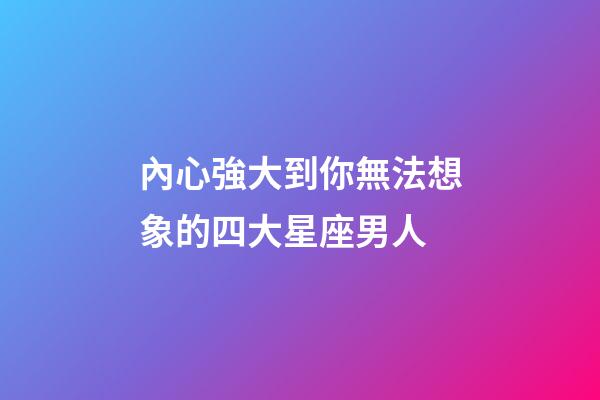 內心強大到你無法想象的四大星座男人-第1張-星座運勢-玄機派